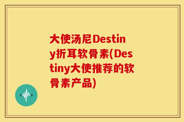 大使汤尼Destiny折耳软骨素(Destiny大使推荐的软骨素产品) 大使汤尼Destiny折耳软骨素(Destiny大使推荐的软骨素产品)