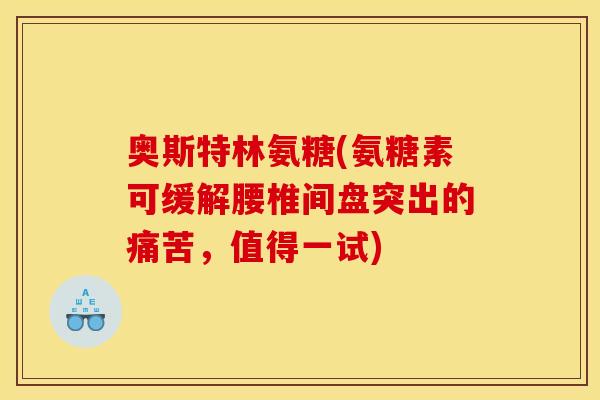 奥斯特林氨糖(氨糖素可缓解腰椎间盘突出的痛苦,值得一试) 奥斯特林氨糖(氨糖素可缓解腰椎间盘突出的痛苦,值得一试)