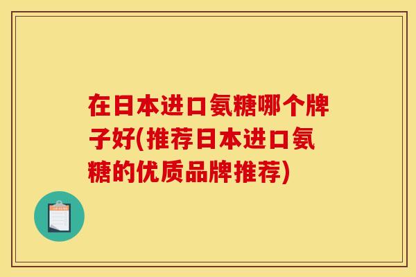 在日本进口氨糖哪个牌子好(推荐日本进口氨糖的优质品牌推荐)