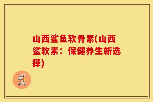 山西鲨鱼软骨素(山西鲨软素:保健养生新选择) 山西鲨鱼软骨素(山西鲨软素:保健养生新选择)