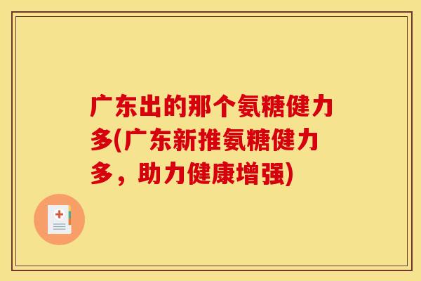 广东出的那个氨糖健力多(广东新推氨糖健力多,助力健康增强) 广东出的那个氨糖健力多(广东新推氨糖健力多,助力健康增强)