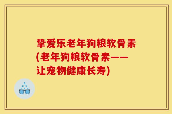 挚爱乐老年狗粮软骨素(老年狗粮软骨素——让宠物健康长寿) 挚爱乐老年狗粮软骨素(老年狗粮软骨素——让宠物健康长寿)