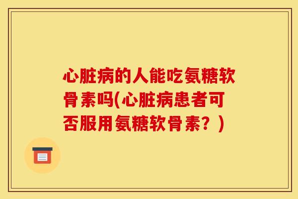 的人能吃氨糖软骨素吗(患者可否服用氨糖软骨素？)