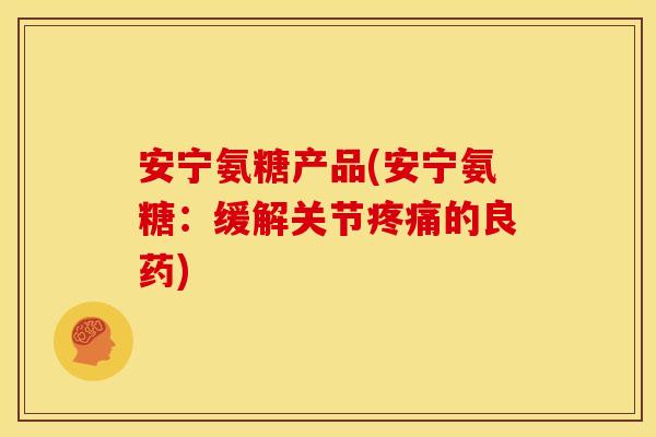 安宁氨糖产品(安宁氨糖:缓解关节的良药) 安宁氨糖产品(安宁氨糖:缓解关节的良药)