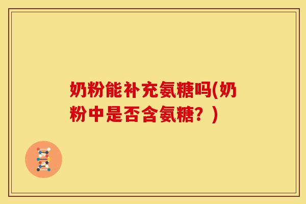 奶粉能补充氨糖吗(奶粉中是否含氨糖?) 奶粉能补充氨糖吗(奶粉中是否含氨糖?)