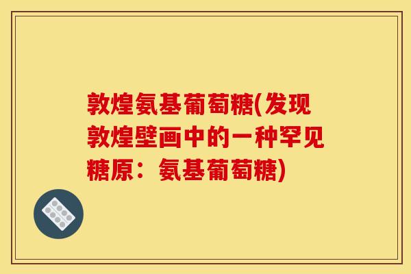 敦煌氨基葡萄糖(发现敦煌壁画中的一种罕见糖原:氨基葡萄糖) 敦煌氨基葡萄糖(发现敦煌壁画中的一种罕见糖原:氨基葡萄糖)