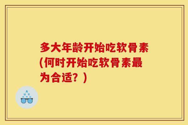 多大年龄开始吃软骨素(何时开始吃软骨素为合适？)