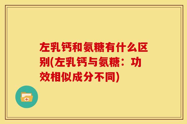左乳钙和氨糖有什么区别(左乳钙与氨糖：功效相似成分不同)