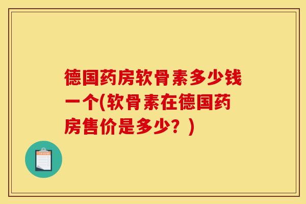 德国药房软骨素多少钱一个(软骨素在德国药房售价是多少?) 德国药房软骨素多少钱一个(软骨素在德国药房售价是多少?)