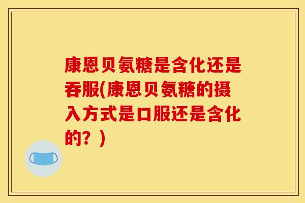 康恩贝氨糖是含化还是吞服(康恩贝氨糖的摄入方式是口服还是含化的?) 康恩贝氨糖是含化还是吞服(康恩贝氨糖的摄入方式是口服还是含化的?)