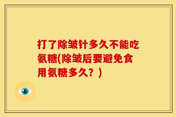 打了除皱针多久不能吃氨糖(除皱后要避免食用氨糖多久?) 打了除皱针多久不能吃氨糖(除皱后要避免食用氨糖多久?)