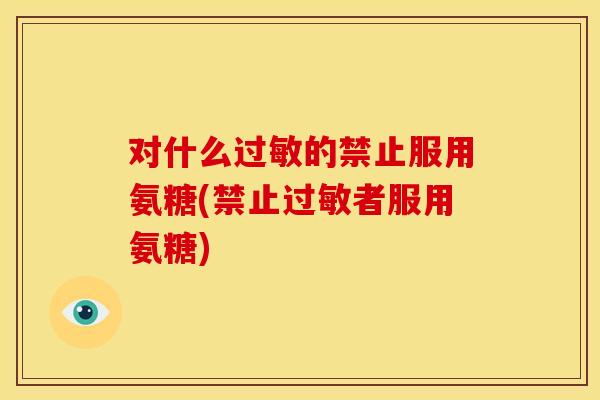 对什么的禁止服用氨糖(禁止者服用氨糖)