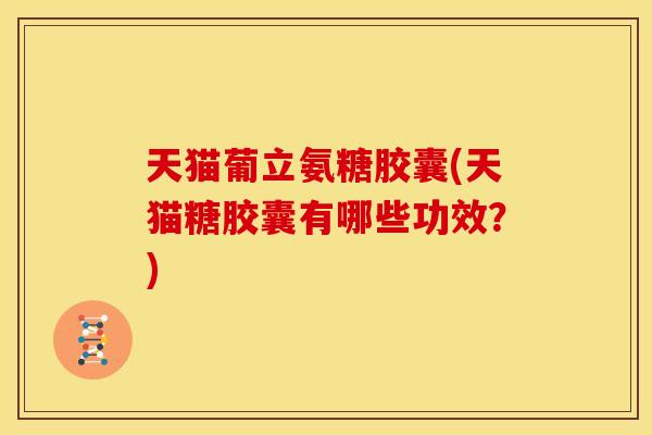 天猫葡立氨糖胶囊(天猫糖胶囊有哪些功效？)