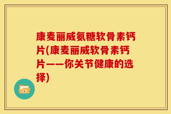 康麦丽威氨糖软骨素钙片(康麦丽威软骨素钙片——你关节健康的选择) 康麦丽威氨糖软骨素钙片(康麦丽威软骨素钙片——你关节健康的选择)