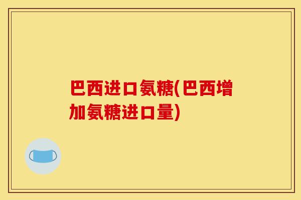 巴西进口氨糖(巴西增加氨糖进口量) 巴西进口氨糖(巴西增加氨糖进口量)