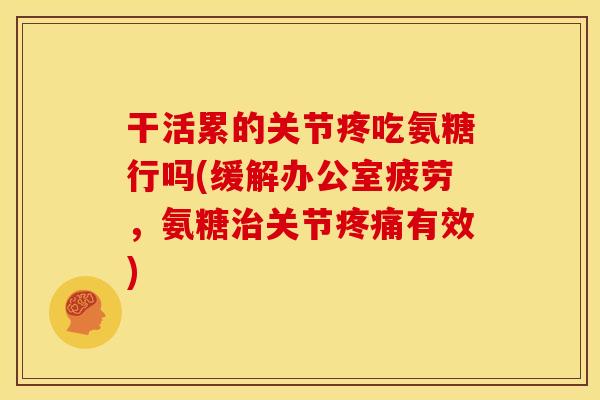 干活累的关节疼吃氨糖行吗(缓解办公室疲劳，氨糖关节有效)