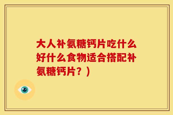 大人补氨糖钙片吃什么好什么食物适合搭配补氨糖钙片?) 大人补氨糖钙片吃什么好什么食物适合搭配补氨糖钙片?)