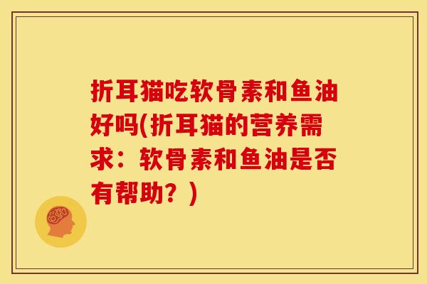 折耳猫吃软骨素和鱼油好吗(折耳猫的营养需求:软骨素和鱼油是否有帮助?) 折耳猫吃软骨素和鱼油好吗(折耳猫的营养需求:软骨素和鱼油是否有帮助?)