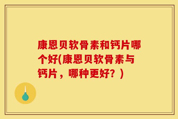 康恩贝软骨素和钙片哪个好(康恩贝软骨素与钙片,哪种更好?) 康恩贝软骨素和钙片哪个好(康恩贝软骨素与钙片,哪种更好?)