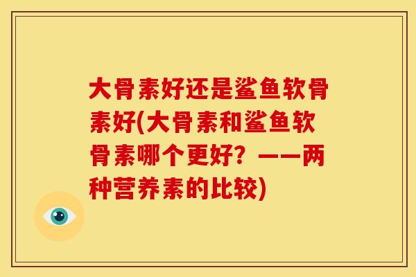 大骨素好还是鲨鱼软骨素好(大骨素和鲨鱼软骨素哪个更好?——两种营养素的比较) 大骨素好还是鲨鱼软骨素好(大骨素和鲨鱼软骨素哪个更好?——两种营养素的比较)