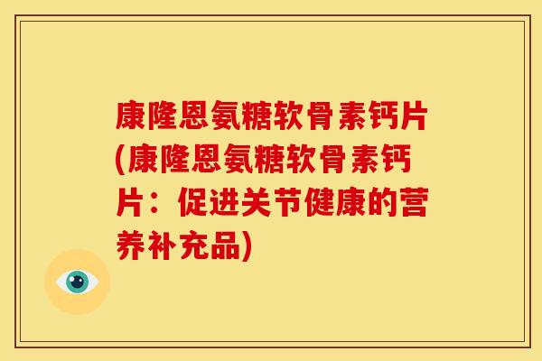 康隆恩氨糖软骨素钙片(康隆恩氨糖软骨素钙片:促进关节健康的营养补充品) 康隆恩氨糖软骨素钙片(康隆恩氨糖软骨素钙片:促进关节健康的营养补充品)