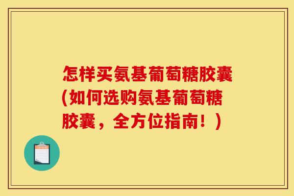 怎样买氨基葡萄糖胶囊(如何选购氨基葡萄糖胶囊,全方位指南!) 怎样买氨基葡萄糖胶囊(如何选购氨基葡萄糖胶囊,全方位指南!)