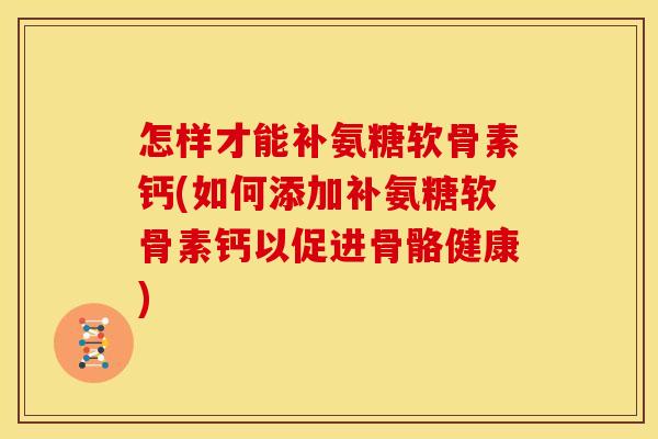 怎样才能补氨糖软骨素钙(如何添加补氨糖软骨素钙以促进骨骼健康) 怎样才能补氨糖软骨素钙(如何添加补氨糖软骨素钙以促进骨骼健康)