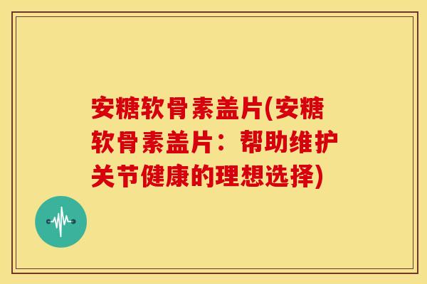 安糖软骨素盖片(安糖软骨素盖片:帮助维护关节健康的理想选择) 安糖软骨素盖片(安糖软骨素盖片:帮助维护关节健康的理想选择)