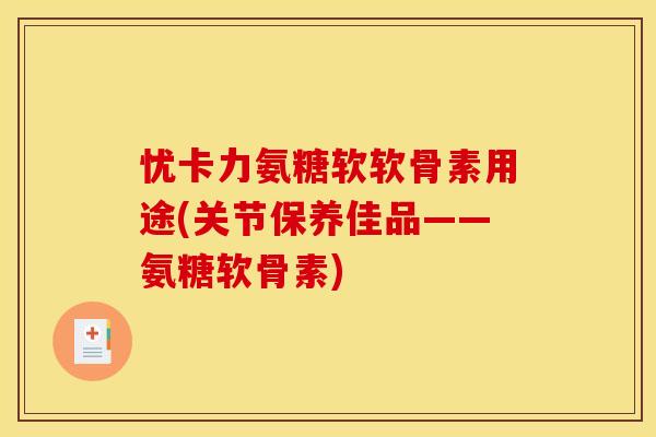 忧卡力氨糖软软骨素用途(关节保养佳品——氨糖软骨素) 忧卡力氨糖软软骨素用途(关节保养佳品——氨糖软骨素)