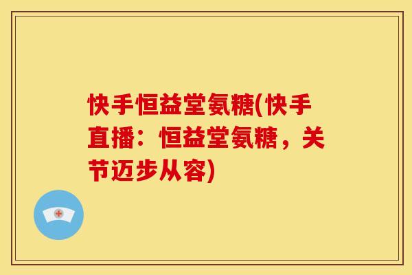 快手恒益堂氨糖(快手直播:恒益堂氨糖,关节迈步从容) 快手恒益堂氨糖(快手直播:恒益堂氨糖,关节迈步从容)
