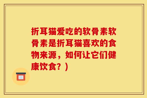 折耳猫爱吃的软骨素软骨素是折耳猫喜欢的食物来源,如何让它们健康饮食?) 折耳猫爱吃的软骨素软骨素是折耳猫喜欢的食物来源,如何让它们健康饮食?)