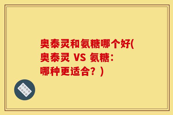 奥泰灵和氨糖哪个好(奥泰灵 VS 氨糖：哪种更适合？)