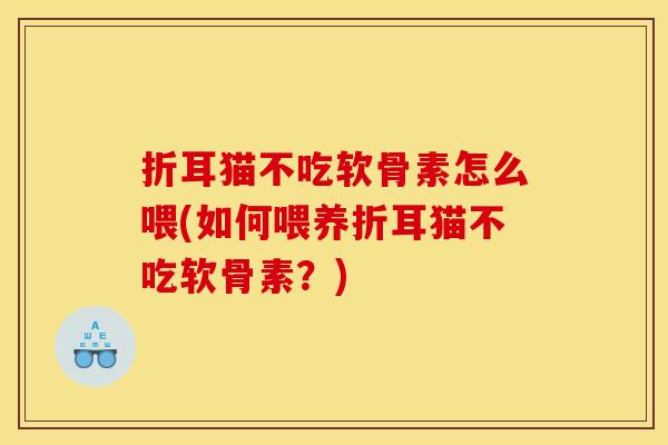 折耳猫不吃软骨素怎么喂(如何喂养折耳猫不吃软骨素?) 折耳猫不吃软骨素怎么喂(如何喂养折耳猫不吃软骨素?)