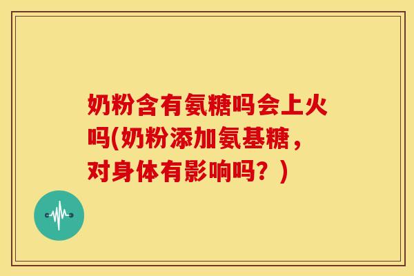 奶粉含有氨糖吗会上火吗(奶粉添加氨基糖,对身体有影响吗?) 奶粉含有氨糖吗会上火吗(奶粉添加氨基糖,对身体有影响吗?)