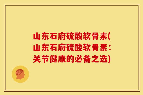 山东石府硫酸软骨素(山东石府硫酸软骨素:关节健康的必备之选) 山东石府硫酸软骨素(山东石府硫酸软骨素:关节健康的必备之选)