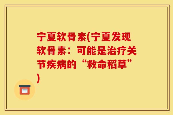 宁夏软骨素(宁夏发现软骨素：可能是关节的“救命稻草”)