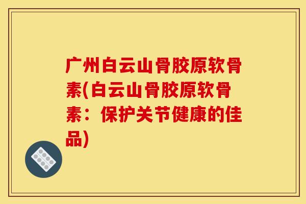 广州白云山骨胶原软骨素(白云山骨胶原软骨素:保护关节健康的佳品) 广州白云山骨胶原软骨素(白云山骨胶原软骨素:保护关节健康的佳品)