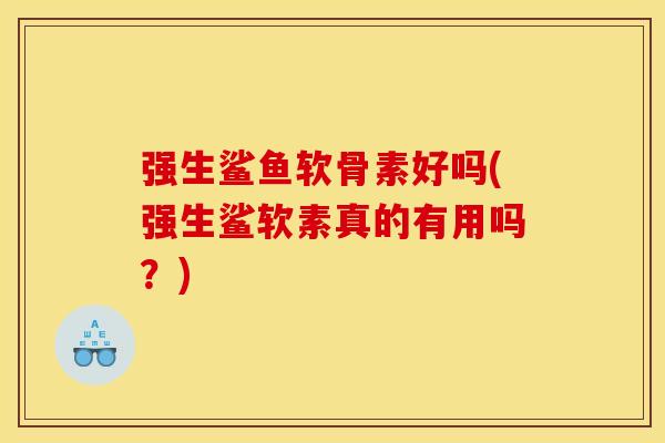 强生鲨鱼软骨素好吗(强生鲨软素真的有用吗?) 强生鲨鱼软骨素好吗(强生鲨软素真的有用吗?)