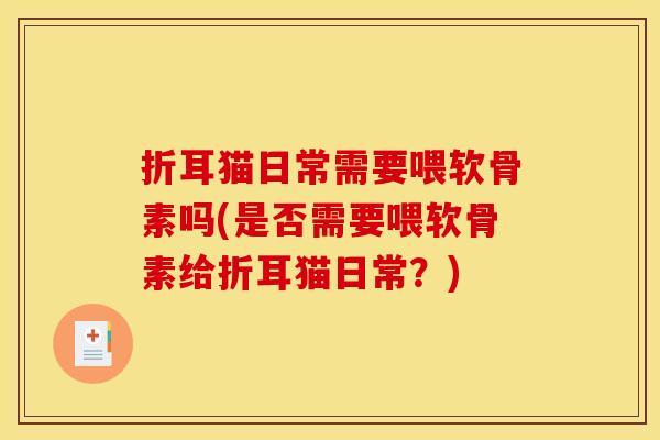 折耳猫日常需要喂软骨素吗(是否需要喂软骨素给折耳猫日常？)