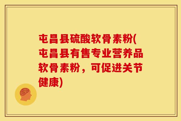 屯昌县硫酸软骨素粉(屯昌县有售专业营养品软骨素粉，可促进关节健康)