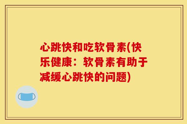 心跳快和吃软骨素(快乐健康:软骨素有助于减缓心跳快的问题) 心跳快和吃软骨素(快乐健康:软骨素有助于减缓心跳快的问题)