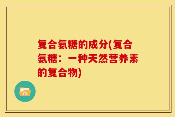 复合氨糖的成分(复合氨糖:一种天然营养素的复合物) 复合氨糖的成分(复合氨糖:一种天然营养素的复合物)