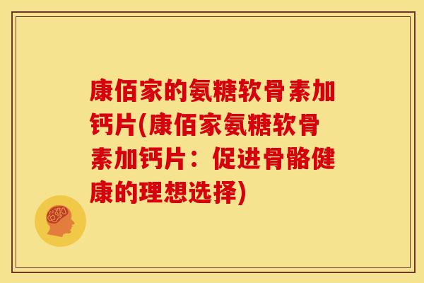 康佰家的氨糖软骨素加钙片(康佰家氨糖软骨素加钙片:促进骨骼健康的理想选择) 康佰家的氨糖软骨素加钙片(康佰家氨糖软骨素加钙片:促进骨骼健康的理想选择)