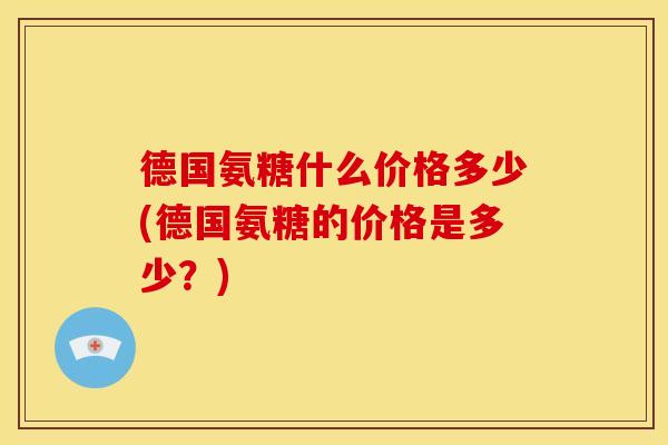 德国氨糖什么价格多少(德国氨糖的价格是多少?) 德国氨糖什么价格多少(德国氨糖的价格是多少?)
