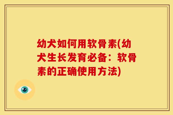 幼犬如何用软骨素(幼犬生长发育必备:软骨素的正确使用方法) 幼犬如何用软骨素(幼犬生长发育必备:软骨素的正确使用方法)