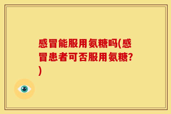 能服用氨糖吗(患者可否服用氨糖？)