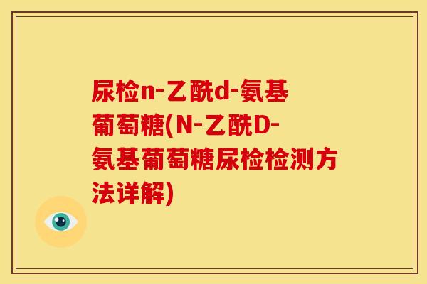 尿检n-乙酰d-氨基葡萄糖(N-乙酰D-氨基葡萄糖尿检检测方法详解)