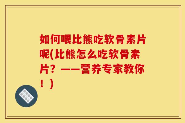 如何喂比熊吃软骨素片呢(比熊怎么吃软骨素片?——营养专家教你!) 如何喂比熊吃软骨素片呢(比熊怎么吃软骨素片?——营养专家教你!)