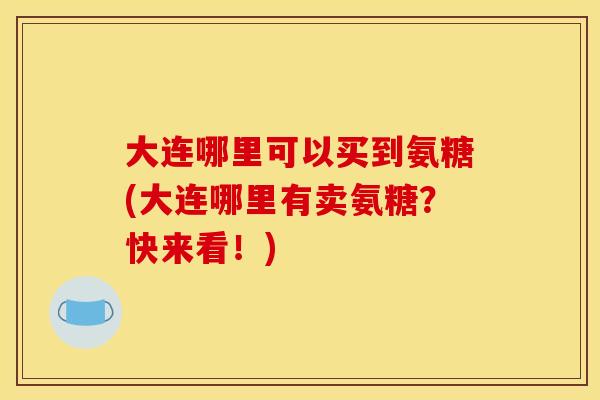 大连哪里可以买到氨糖(大连哪里有卖氨糖？快来看！)
