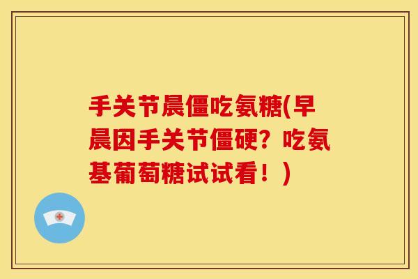 手关节晨僵吃氨糖(早晨因手关节?吃氨基葡萄糖试试看!) 手关节晨僵吃氨糖(早晨因手关节?吃氨基葡萄糖试试看!)